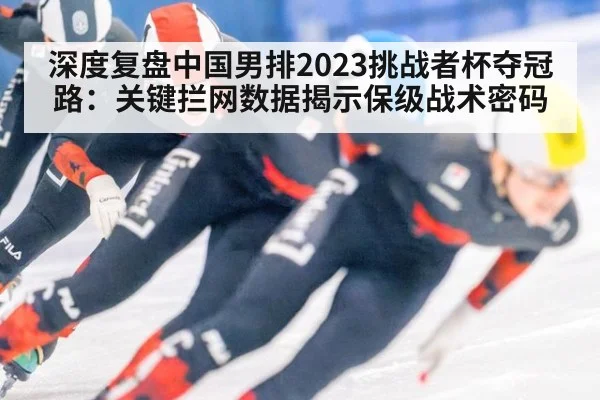 深度复盘中国男排2023挑战者杯夺冠路：关键拦网数据揭示保级战术密码