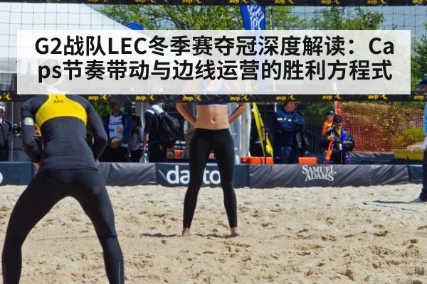 G2战队LEC冬季赛夺冠深度解读：Caps节奏带动与边线运营的胜利方程式