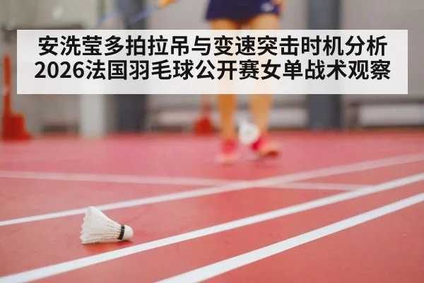 安洗莹多拍拉吊与变速突击时机分析 2026法国羽毛球公开赛女单战术观察