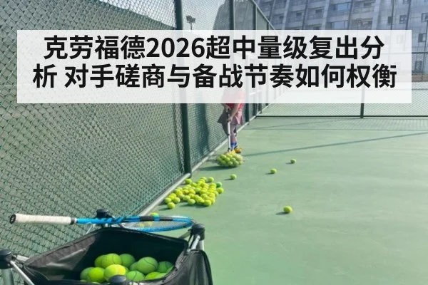 克劳福德2026超中量级复出分析 对手磋商与备战节奏如何权衡